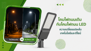 โคมไฟถนนเดิมกับโคมไฟถนน LED ความเปลี่ยนแปลงในเทคโนโลยีและดีไซน์